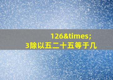 126×3除以五二十五等于几