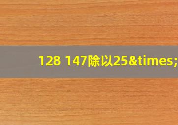 128+147除以25×3