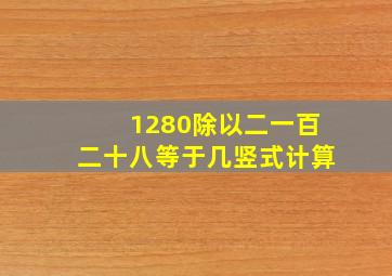 1280除以二一百二十八等于几竖式计算