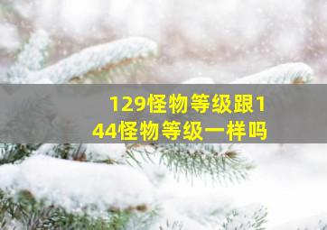 129怪物等级跟144怪物等级一样吗