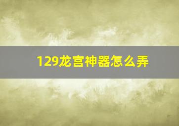 129龙宫神器怎么弄