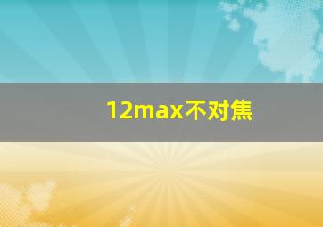 12max不对焦