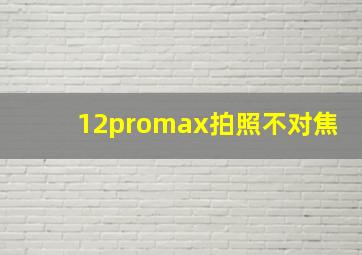 12promax拍照不对焦