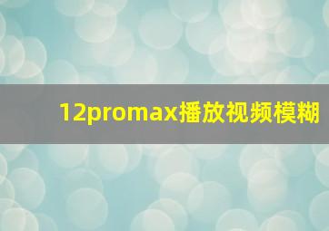 12promax播放视频模糊