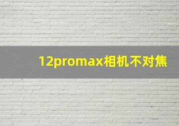 12promax相机不对焦