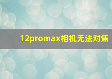 12promax相机无法对焦