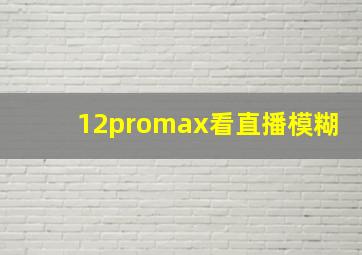 12promax看直播模糊