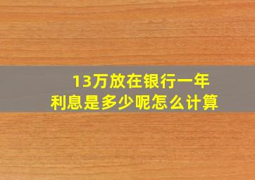 13万放在银行一年利息是多少呢怎么计算