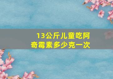 13公斤儿童吃阿奇霉素多少克一次