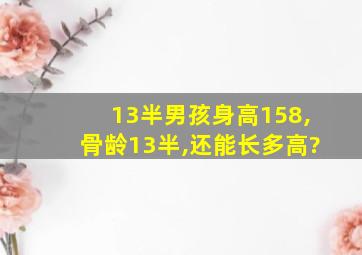 13半男孩身高158,骨龄13半,还能长多高?