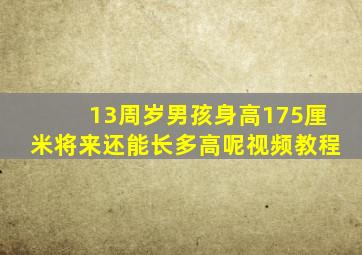 13周岁男孩身高175厘米将来还能长多高呢视频教程