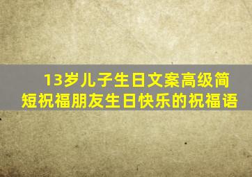 13岁儿子生日文案高级简短祝福朋友生日快乐的祝福语