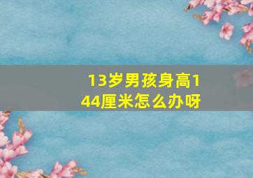 13岁男孩身高144厘米怎么办呀