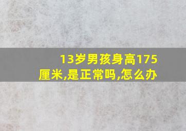 13岁男孩身高175厘米,是正常吗,怎么办