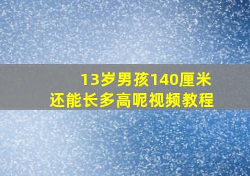 13岁男孩140厘米还能长多高呢视频教程