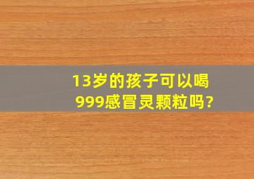 13岁的孩子可以喝999感冒灵颗粒吗?