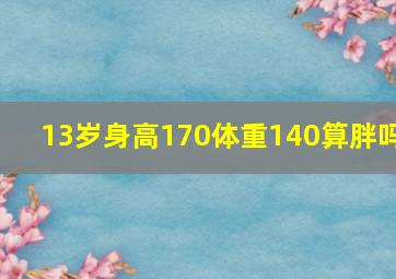 13岁身高170体重140算胖吗