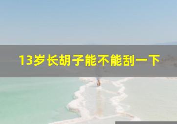 13岁长胡子能不能刮一下