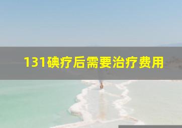 131碘疗后需要治疗费用