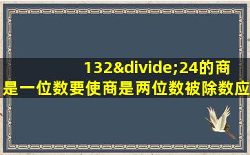 132÷24的商是一位数要使商是两位数被除数应比什么大