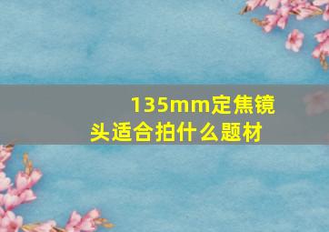 135mm定焦镜头适合拍什么题材