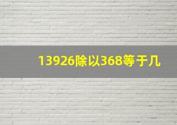 13926除以368等于几