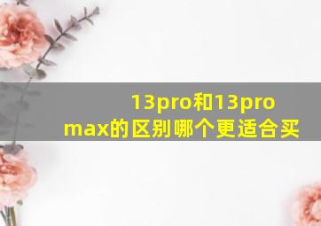 13pro和13promax的区别哪个更适合买