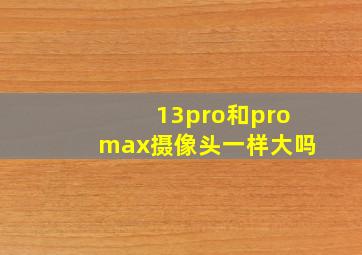 13pro和promax摄像头一样大吗