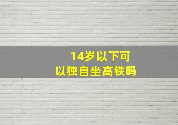 14岁以下可以独自坐高铁吗