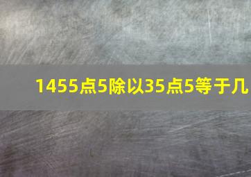 1455点5除以35点5等于几