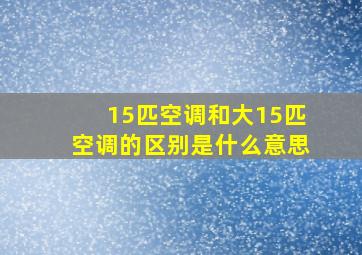 15匹空调和大15匹空调的区别是什么意思