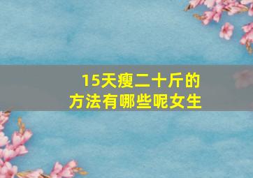 15天瘦二十斤的方法有哪些呢女生