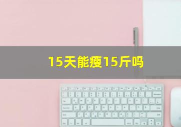 15天能瘦15斤吗