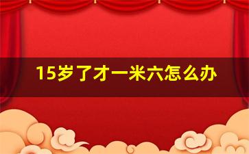 15岁了才一米六怎么办