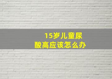 15岁儿童尿酸高应该怎么办