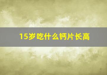 15岁吃什么钙片长高