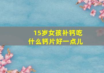 15岁女孩补钙吃什么钙片好一点儿