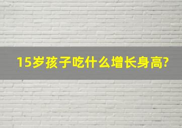 15岁孩子吃什么增长身高?