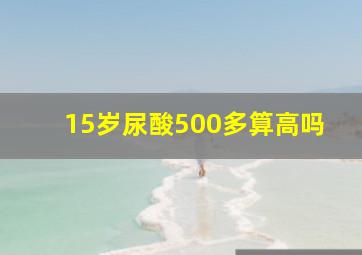 15岁尿酸500多算高吗