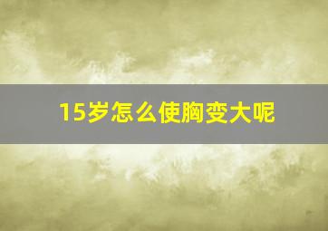 15岁怎么使胸变大呢