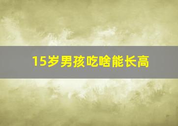 15岁男孩吃啥能长高