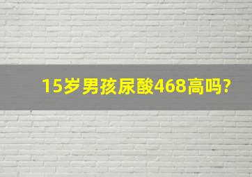 15岁男孩尿酸468高吗?