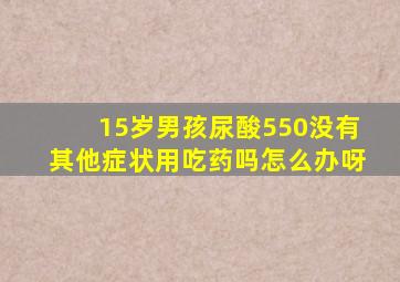 15岁男孩尿酸550没有其他症状用吃药吗怎么办呀