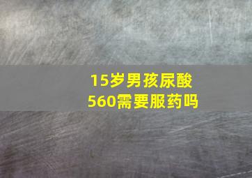 15岁男孩尿酸560需要服药吗