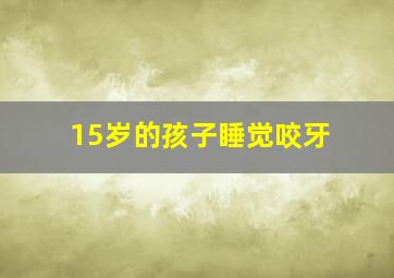 15岁的孩子睡觉咬牙