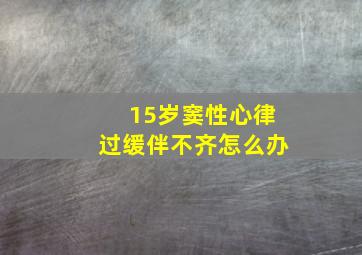 15岁窦性心律过缓伴不齐怎么办