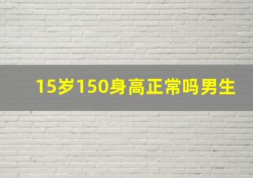 15岁150身高正常吗男生