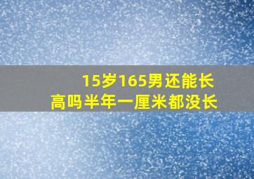 15岁165男还能长高吗半年一厘米都没长