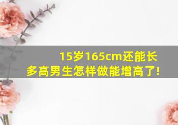 15岁165cm还能长多高男生怎样做能增高了!