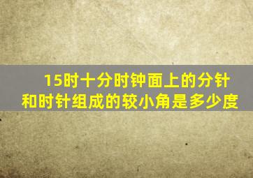 15时十分时钟面上的分针和时针组成的较小角是多少度